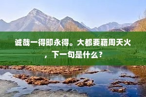 诚哉一得即永得。大都要藉周天火，下一句是什么？