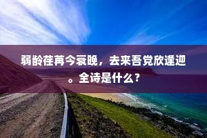 弱龄荏苒今衰晚，去来吾党欣逢迎。全诗是什么？