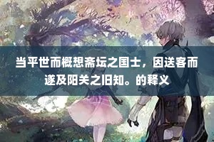 当平世而概想斋坛之国士，因送客而遂及阳关之旧知。的释义