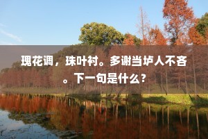 瑰花调，珠叶衬。多谢当垆人不吝。下一句是什么？