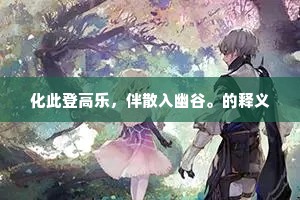 化此登高乐，伴散入幽谷。的释义