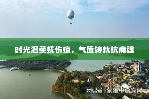 时光温柔抚伤痕，气质铸就抗痛魂