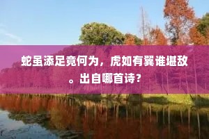 蛇虽添足竟何为，虎如有翼谁堪敌。出自哪首诗？