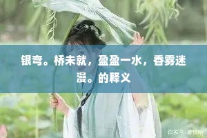 银弯。桥未就，盈盈一水，香雾迷漫。的释义