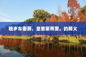 晚岁车垂薛，皇慈第赐萧。的释义