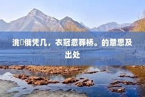洮颒俄凭几，衣冠忽葬桥。的意思及出处