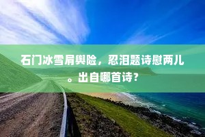 石门冰雪肩舆险，忍泪题诗慰两儿。出自哪首诗？