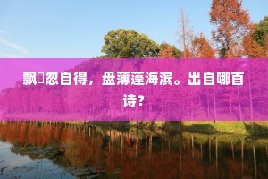 飘飖忽自得，盘薄蓬海滨。出自哪首诗？