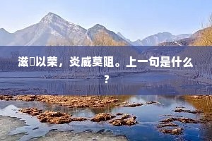 滋湑以荣，炎威莫阻。上一句是什么？