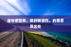 遂令僵蛰苏，肺肝转激烈。的意思及出处