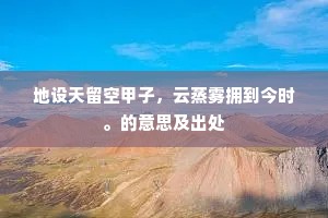 地设天留空甲子，云蒸雾拥到今时。的意思及出处