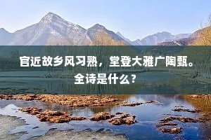 官近故乡风习熟，堂登大雅广陶甄。全诗是什么？