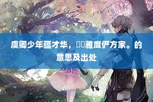 虞卿少年蕴才华，懙懙雅度俨方家。的意思及出处