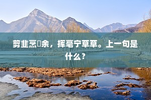 剪韭烹炰余，挥毫宁草草。上一句是什么？
