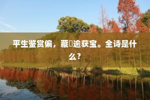 平生鉴赏偏，藏弆逾获宝。全诗是什么？