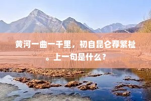 黄河一曲一千里，初自昆仑荐繁祉。上一句是什么？