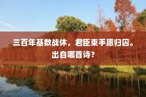 三百年基数战休，君臣束手愿归囚。出自哪首诗？