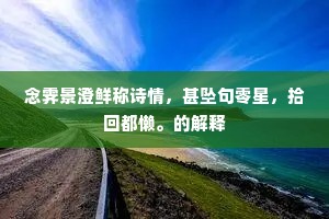 念霁景澄鲜称诗情，甚坠句零星，拾回都懒。的解释