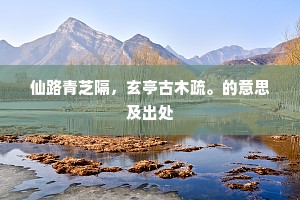 仙路青芝隔，玄亭古木疏。的意思及出处