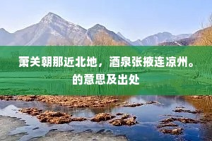 萧关朝那近北地，酒泉张掖连凉州。的意思及出处