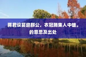 蒋君设宴邀群公，衣冠腾集人中雄。的意思及出处