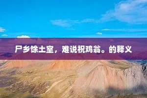 尸乡馀土室，难说祝鸡翁。的释义