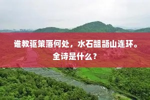 谁教驱策落何处,水石龃龉山连环。全诗是什么? 谁教驱策落何处,水石龃龉山连环。全诗是什么?
