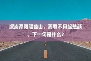 溆浦潭阳隔楚山，离尊不用起愁颜。下一句是什么？