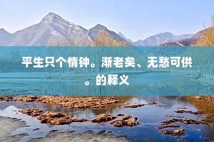 平生只个情钟。渐老矣、无愁可供。的释义