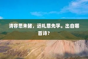 清容思未睹，远札意先孚。出自哪首诗？