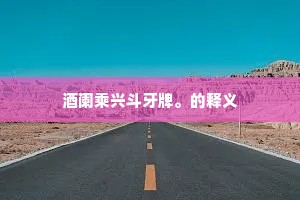酒阑乘兴斗牙牌。的释义