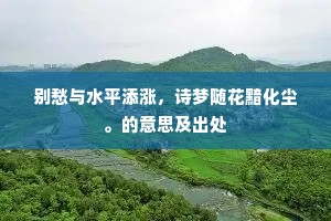 别愁与水平添涨，诗梦随花黯化尘。的意思及出处