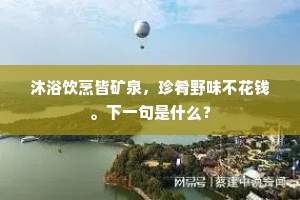 沐浴饮烹皆矿泉，珍肴野味不花钱。下一句是什么？