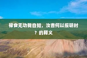 禄食无功我自知,汝曹何以报明时?的释义 禄食无功我自知,汝曹何以报明时?的释义