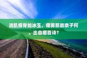 清肌瘦骨如冰玉,瘴雾那能柰子何。出自哪首诗? 清肌瘦骨如冰玉,瘴雾那能柰子何。出自哪首诗?