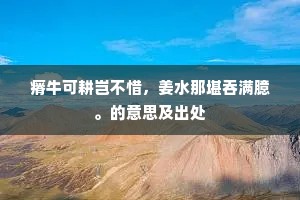 瘠牛可耕岂不惜，姜水那堪吞满臆。的意思及出处
