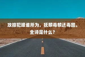 攻掠犯顺谁所为，抚黎毒黎还毒国。全诗是什么？