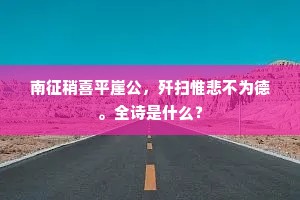 南征稍喜平崖公,歼扫惟悲不为德。全诗是什么? 南征稍喜平崖公,歼扫惟悲不为德。全诗是什么?