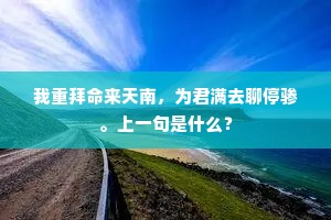 我重拜命来天南,为君满去聊停骖。上一句是什么? 我重拜命来天南,为君满去聊停骖。上一句是什么?