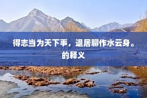 得志当为天下事，退居聊作水云身。的释义