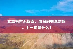 文章名世无侥幸,血写轲书李慧娘。上一句是什么? 文章名世无侥幸,血写轲书李慧娘。上一句是什么?