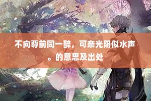 不向尊前同一醉，可奈光阴似水声。的意思及出处