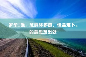 岁华晼晚，念羁怀多感，佳会难卜。的意思及出处