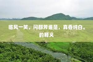 临风一笑,问群芳谁是,真香纯白。的释义 临风一笑,问群芳谁是,真香纯白。的释义