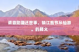 调鼎勋庸还世事,镇江旌节从仙游。的释义 调鼎勋庸还世事,镇江旌节从仙游。的释义