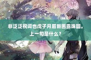 非泛泛祝词也戊子月眉新画露珠圆。上一句是什么？