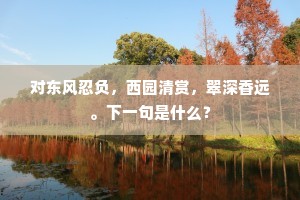 对东风忍负，西园清赏，翠深香远。下一句是什么？