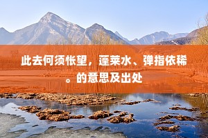 此去何须怅望，蓬莱水、弹指依稀。的意思及出处
