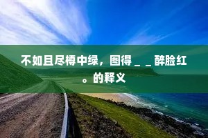 不如且尽樽中绿，图得＿＿醉脸红。的释义