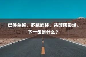 已呼童稚,多藏酒秫,共醉陶彭泽。下一句是什么? 已呼童稚,多藏酒秫,共醉陶彭泽。下一句是什么?